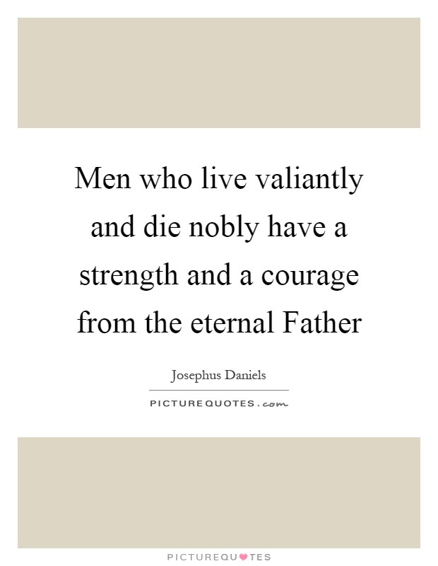 Men who live valiantly and die nobly have a strength and a courage from the eternal Father Picture Quote #1