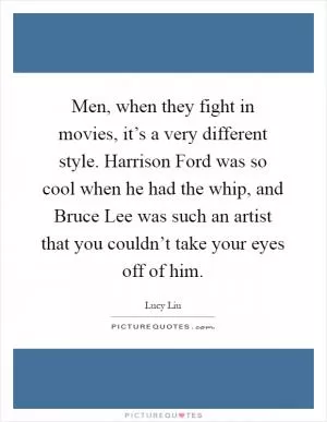 Men, when they fight in movies, it’s a very different style. Harrison Ford was so cool when he had the whip, and Bruce Lee was such an artist that you couldn’t take your eyes off of him Picture Quote #1
