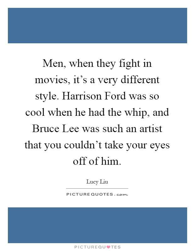 Men, when they fight in movies, it's a very different style. Harrison Ford was so cool when he had the whip, and Bruce Lee was such an artist that you couldn't take your eyes off of him Picture Quote #1