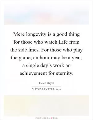 Mere longevity is a good thing for those who watch Life from the side lines. For those who play the game, an hour may be a year, a single day’s work an achievement for eternity Picture Quote #1