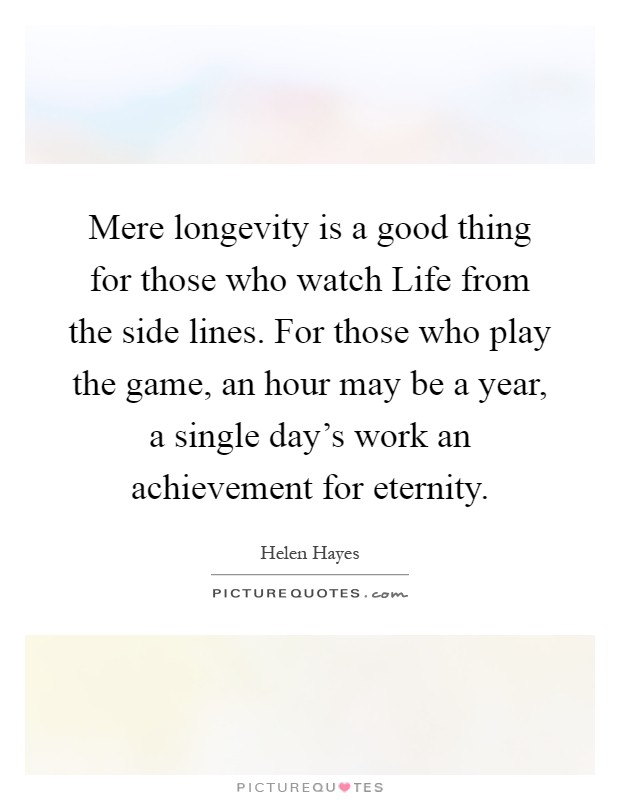 Mere longevity is a good thing for those who watch Life from the side lines. For those who play the game, an hour may be a year, a single day's work an achievement for eternity Picture Quote #1
