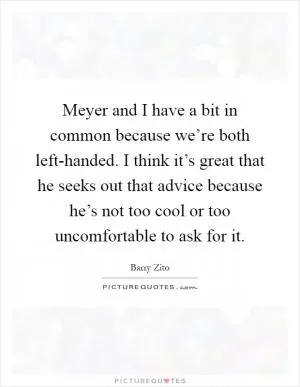 Meyer and I have a bit in common because we’re both left-handed. I think it’s great that he seeks out that advice because he’s not too cool or too uncomfortable to ask for it Picture Quote #1