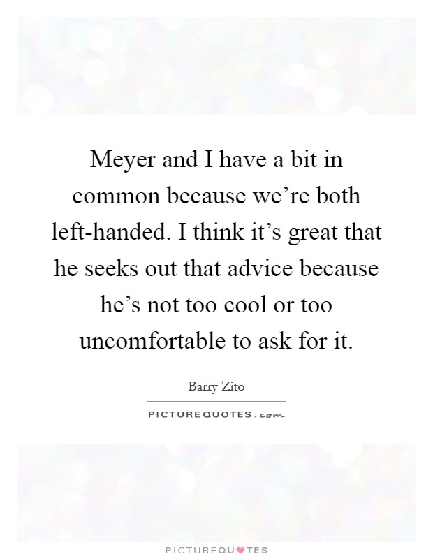Meyer and I have a bit in common because we're both left-handed. I think it's great that he seeks out that advice because he's not too cool or too uncomfortable to ask for it Picture Quote #1