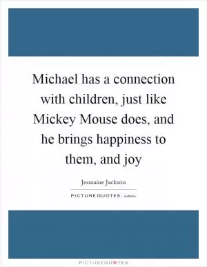 Michael has a connection with children, just like Mickey Mouse does, and he brings happiness to them, and joy Picture Quote #1