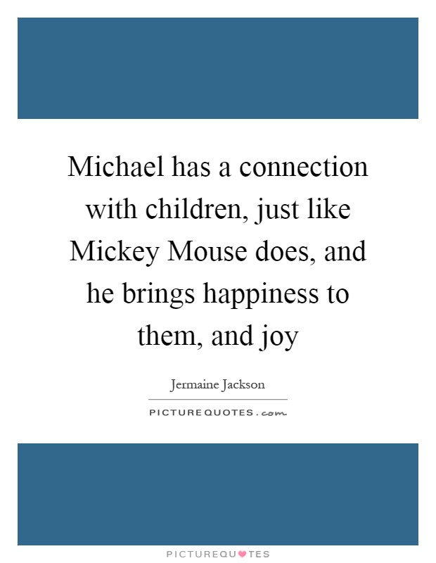 Michael has a connection with children, just like Mickey Mouse does, and he brings happiness to them, and joy Picture Quote #1