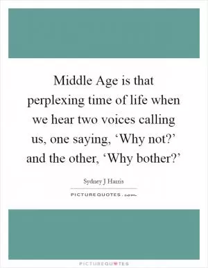Middle Age is that perplexing time of life when we hear two voices calling us, one saying, ‘Why not?’ and the other, ‘Why bother?’ Picture Quote #1