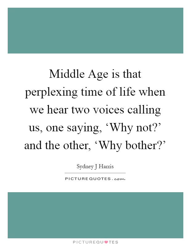 Middle Age is that perplexing time of life when we hear two voices calling us, one saying, ‘Why not?' and the other, ‘Why bother?' Picture Quote #1
