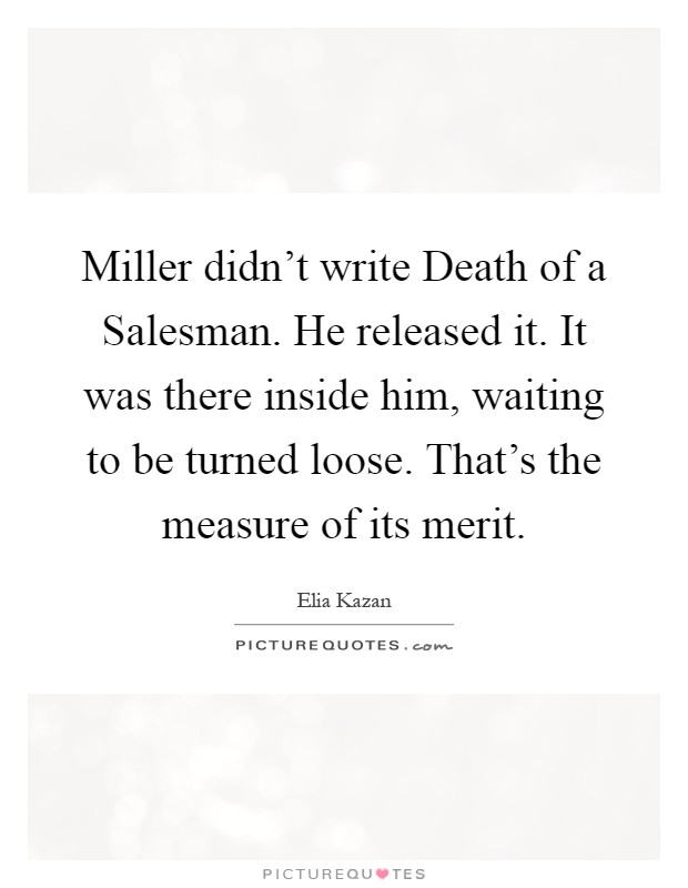 Miller didn't write Death of a Salesman. He released it. It was there inside him, waiting to be turned loose. That's the measure of its merit Picture Quote #1