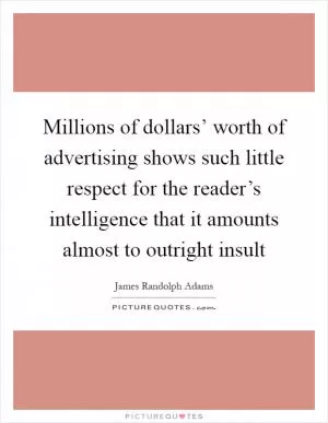 Millions of dollars’ worth of advertising shows such little respect for the reader’s intelligence that it amounts almost to outright insult Picture Quote #1