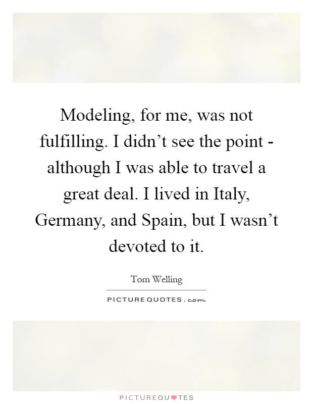 Modeling, for me, was not fulfilling. I didn't see the point - although I was able to travel a great deal. I lived in Italy, Germany, and Spain, but I wasn't devoted to it Picture Quote #1