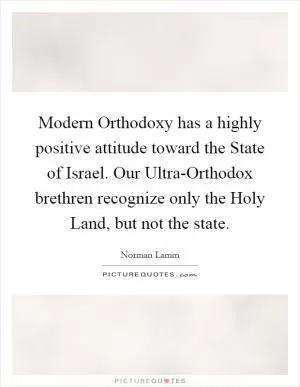 Modern Orthodoxy has a highly positive attitude toward the State of Israel. Our Ultra-Orthodox brethren recognize only the Holy Land, but not the state Picture Quote #1