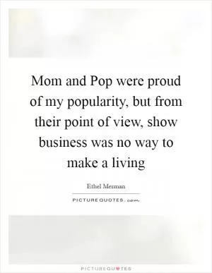 Mom and Pop were proud of my popularity, but from their point of view, show business was no way to make a living Picture Quote #1