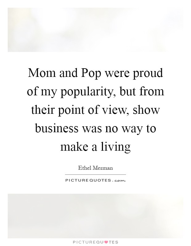 Mom and Pop were proud of my popularity, but from their point of view, show business was no way to make a living Picture Quote #1