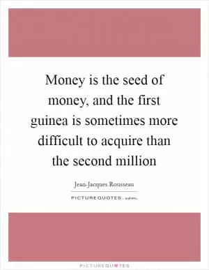 Money is the seed of money, and the first guinea is sometimes more difficult to acquire than the second million Picture Quote #1