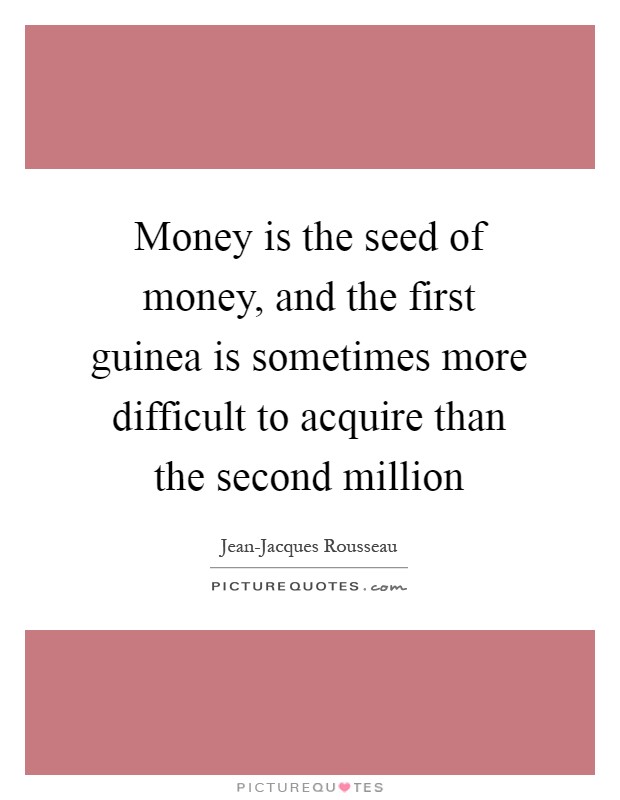 Money is the seed of money, and the first guinea is sometimes more difficult to acquire than the second million Picture Quote #1