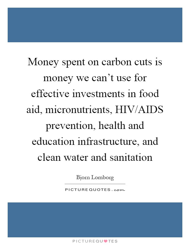 Money spent on carbon cuts is money we can't use for effective investments in food aid, micronutrients, HIV/AIDS prevention, health and education infrastructure, and clean water and sanitation Picture Quote #1