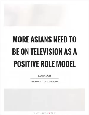 More Asians need to be on television as a positive role model Picture Quote #1