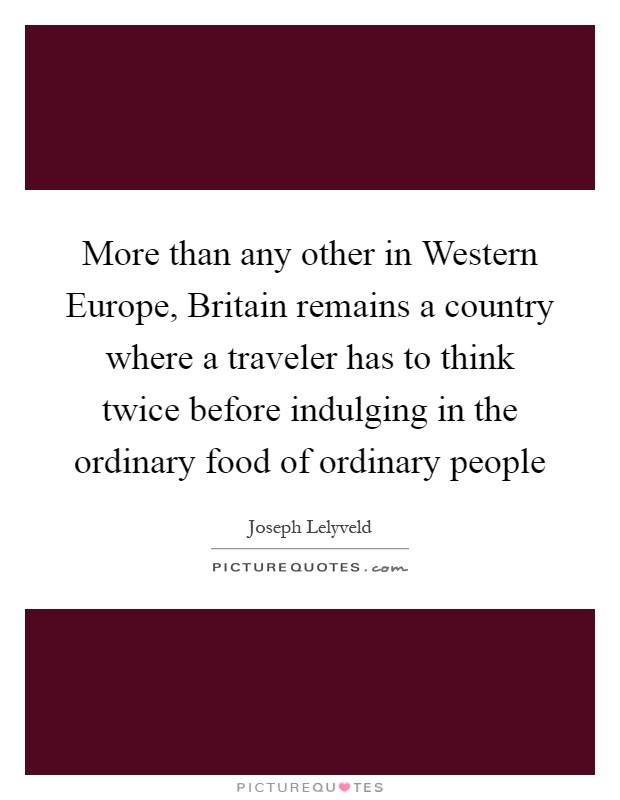 More than any other in Western Europe, Britain remains a country where a traveler has to think twice before indulging in the ordinary food of ordinary people Picture Quote #1