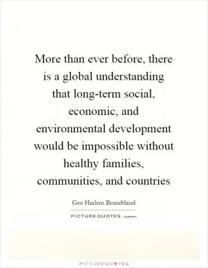 More than ever before, there is a global understanding that long-term social, economic, and environmental development would be impossible without healthy families, communities, and countries Picture Quote #1