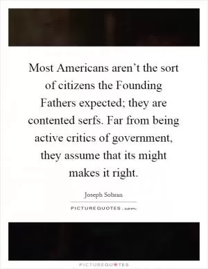 Most Americans aren’t the sort of citizens the Founding Fathers expected; they are contented serfs. Far from being active critics of government, they assume that its might makes it right Picture Quote #1