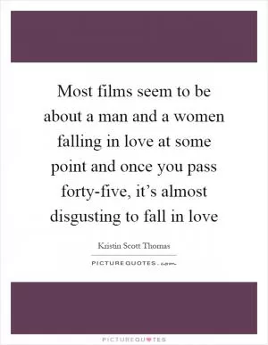 Most films seem to be about a man and a women falling in love at some point and once you pass forty-five, it’s almost disgusting to fall in love Picture Quote #1