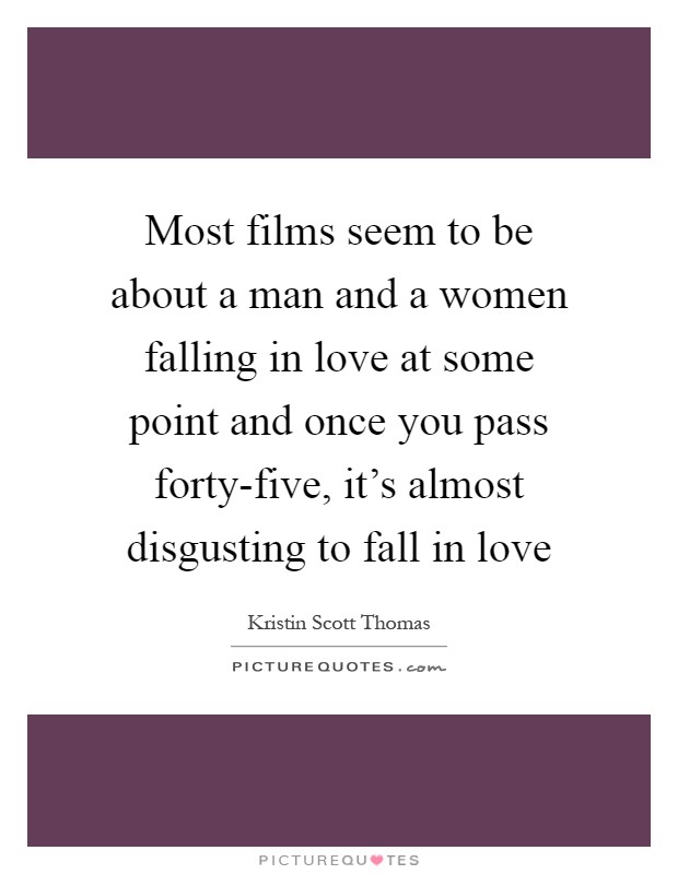 Most films seem to be about a man and a women falling in love at some point and once you pass forty-five, it's almost disgusting to fall in love Picture Quote #1