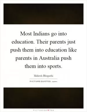 Most Indians go into education. Their parents just push them into education like parents in Australia push them into sports Picture Quote #1