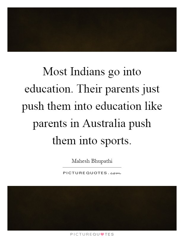 Most Indians go into education. Their parents just push them into education like parents in Australia push them into sports Picture Quote #1