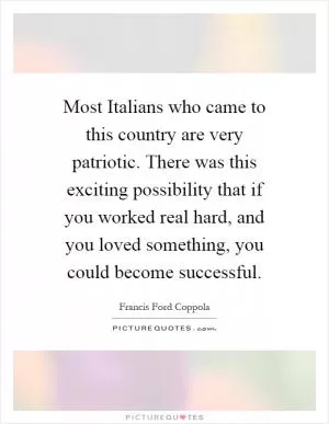 Most Italians who came to this country are very patriotic. There was this exciting possibility that if you worked real hard, and you loved something, you could become successful Picture Quote #1