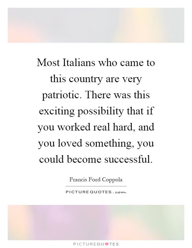 Most Italians who came to this country are very patriotic. There was this exciting possibility that if you worked real hard, and you loved something, you could become successful Picture Quote #1