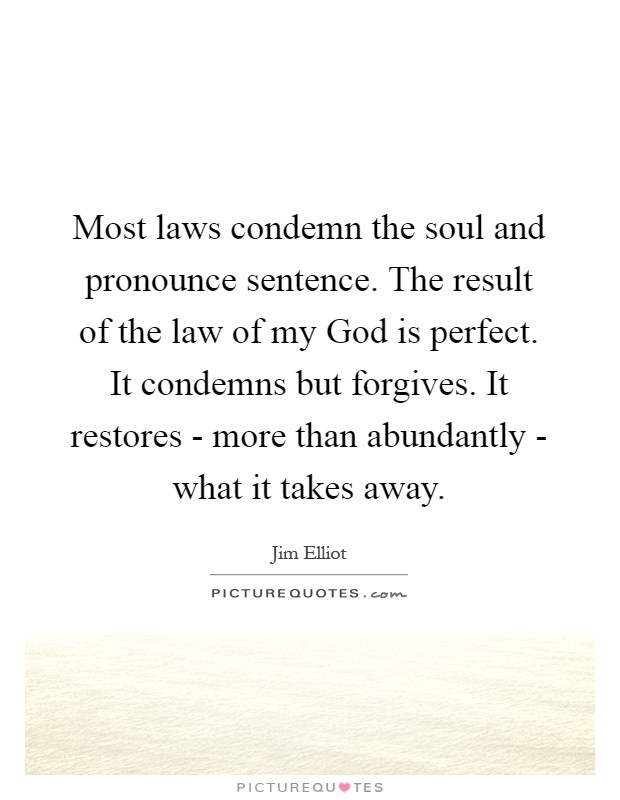 Most laws condemn the soul and pronounce sentence. The result of the law of my God is perfect. It condemns but forgives. It restores - more than abundantly - what it takes away Picture Quote #1