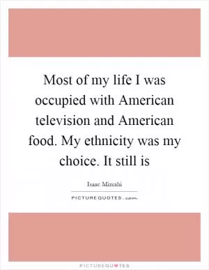 Most of my life I was occupied with American television and American food. My ethnicity was my choice. It still is Picture Quote #1