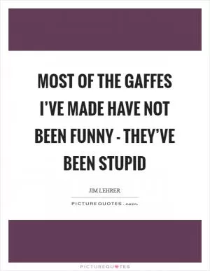 Most of the gaffes I’ve made have not been funny - they’ve been stupid Picture Quote #1