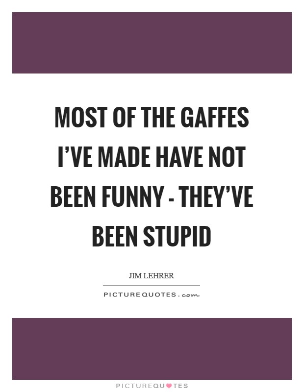 Most of the gaffes I've made have not been funny - they've been stupid Picture Quote #1