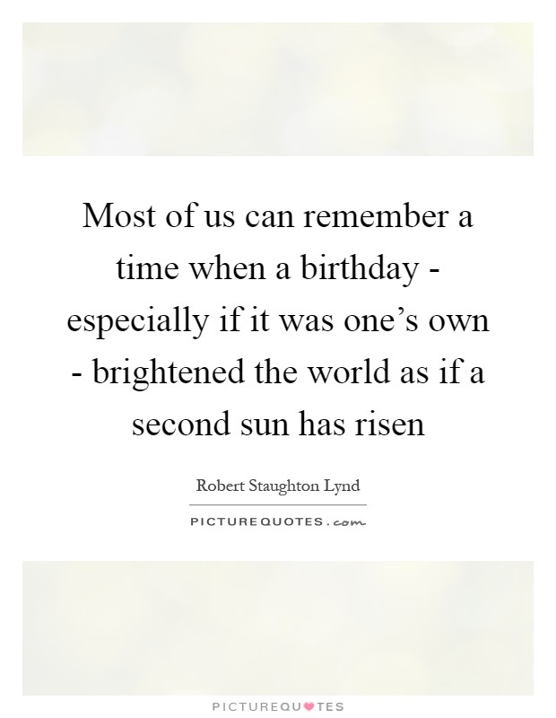 Most of us can remember a time when a birthday - especially if it was one's own - brightened the world as if a second sun has risen Picture Quote #1