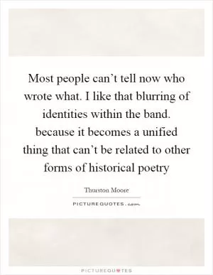 Most people can’t tell now who wrote what. I like that blurring of identities within the band. because it becomes a unified thing that can’t be related to other forms of historical poetry Picture Quote #1