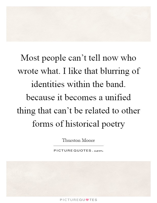 Most people can't tell now who wrote what. I like that blurring of identities within the band. because it becomes a unified thing that can't be related to other forms of historical poetry Picture Quote #1