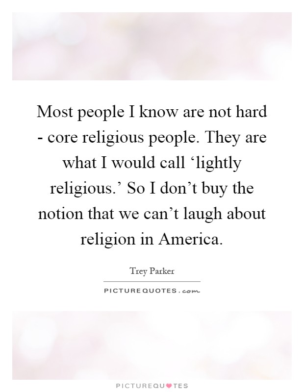 Most people I know are not hard - core religious people. They are what I would call ‘lightly religious.’ So I don’t buy the notion that we can’t laugh about religion in America Picture Quote #1