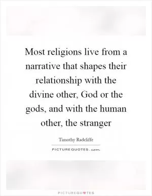 Most religions live from a narrative that shapes their relationship with the divine other, God or the gods, and with the human other, the stranger Picture Quote #1