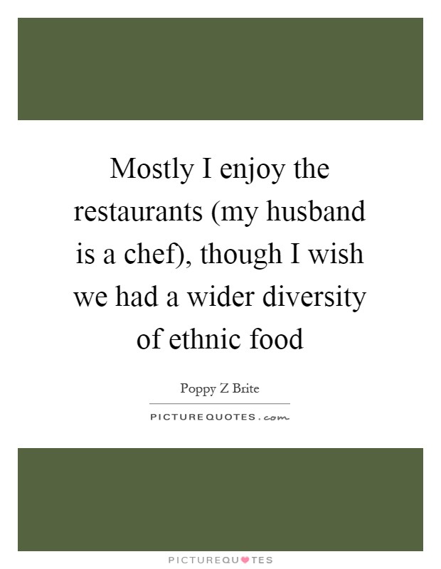 Mostly I enjoy the restaurants (my husband is a chef), though I wish we had a wider diversity of ethnic food Picture Quote #1