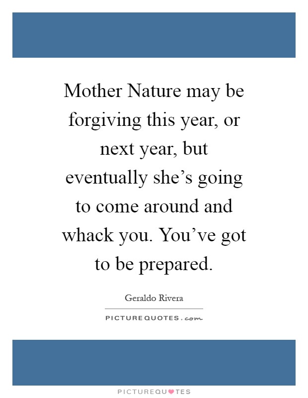 Mother Nature may be forgiving this year, or next year, but eventually she's going to come around and whack you. You've got to be prepared Picture Quote #1