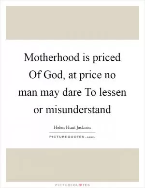 Motherhood is priced Of God, at price no man may dare To lessen or misunderstand Picture Quote #1