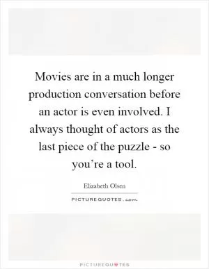 Movies are in a much longer production conversation before an actor is even involved. I always thought of actors as the last piece of the puzzle - so you’re a tool Picture Quote #1