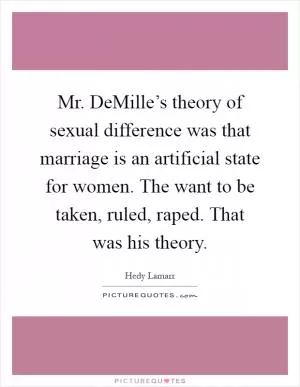 Mr. DeMille’s theory of sexual difference was that marriage is an artificial state for women. The want to be taken, ruled, raped. That was his theory Picture Quote #1