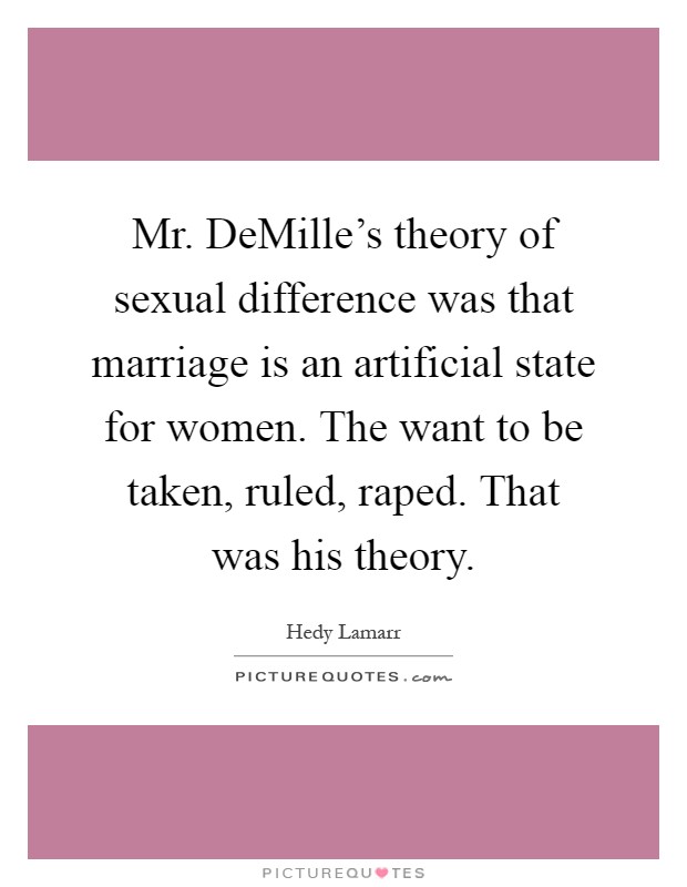 Mr. DeMille's theory of sexual difference was that marriage is an artificial state for women. The want to be taken, ruled, raped. That was his theory Picture Quote #1
