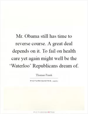 Mr. Obama still has time to reverse course. A great deal depends on it. To fail on health care yet again might well be the ‘Waterloo’ Republicans dream of Picture Quote #1