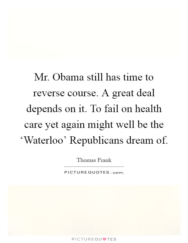 Mr. Obama still has time to reverse course. A great deal depends on it. To fail on health care yet again might well be the ‘Waterloo' Republicans dream of Picture Quote #1