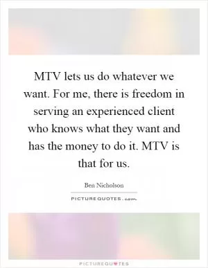 MTV lets us do whatever we want. For me, there is freedom in serving an experienced client who knows what they want and has the money to do it. MTV is that for us Picture Quote #1