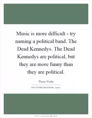 Music is more difficult - try naming a political band. The Dead Kennedys. The Dead Kennedys are political, but they are more funny than they are political Picture Quote #1