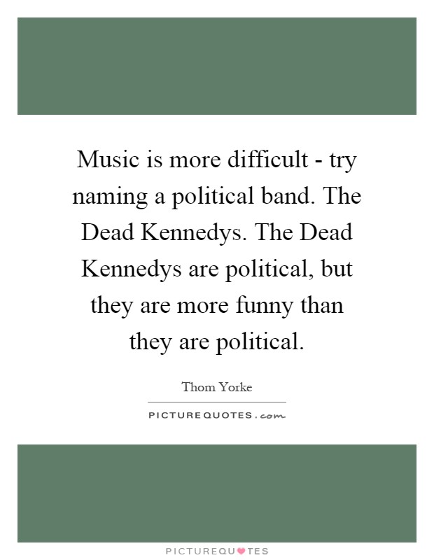 Music is more difficult - try naming a political band. The Dead Kennedys. The Dead Kennedys are political, but they are more funny than they are political Picture Quote #1